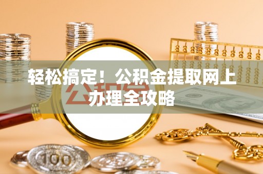 平台轻松搞定！公积金提取网上办理全攻略