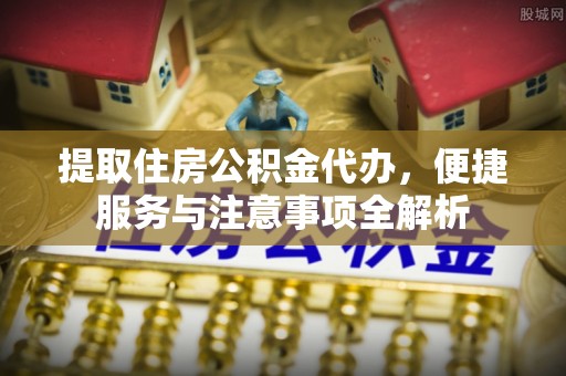 平台提取住房公积金代办，便捷服务与注意事项全解析