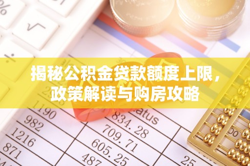 平台揭秘公积金贷款额度上限，政策解读与购房攻略