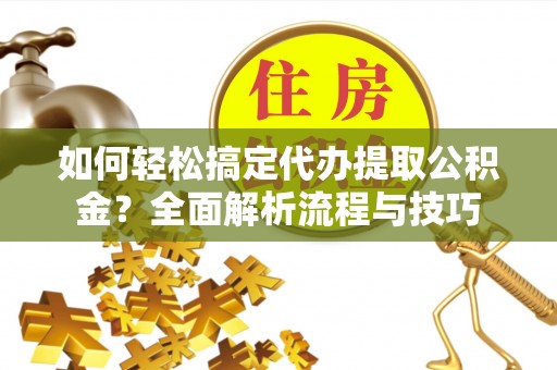 平台如何轻松搞定代办提取公积金？全面解析流程与技巧