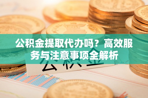 平台公积金提取代办吗？高效服务与注意事项全解析
