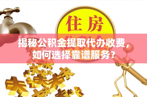 平台揭秘公积金提取代办收费，如何选择靠谱服务？