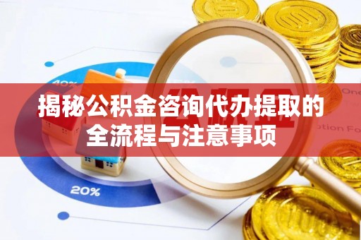 平台揭秘公积金咨询代办提取的全流程与注意事项