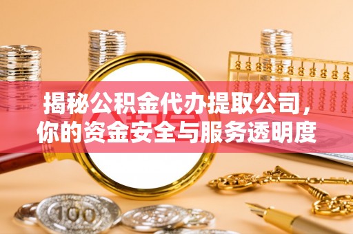 平台揭秘公积金代办提取公司，你的资金安全与服务透明度全解析