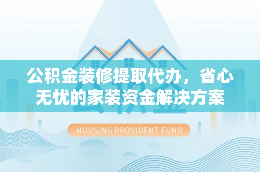 平台公积金装修提取代办，省心无忧的家装资金解决方案