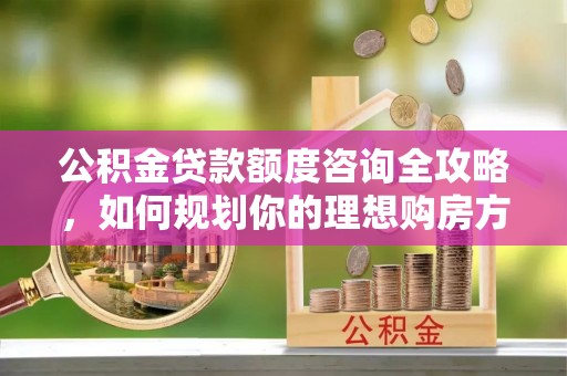 平台公积金贷款额度咨询全攻略，如何规划你的理想购房方案