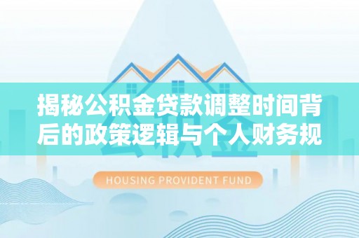 平台揭秘公积金贷款调整时间背后的政策逻辑与个人财务规划