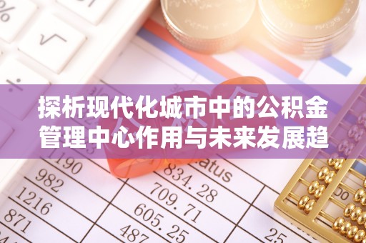 平台探析现代化城市中的公积金管理中心作用与未来发展趋势