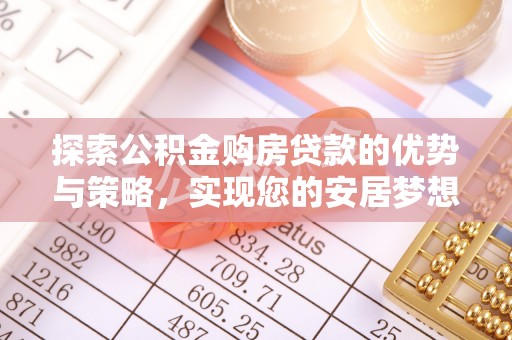 平台探索公积金购房贷款的优势与策略，实现您的安居梦想