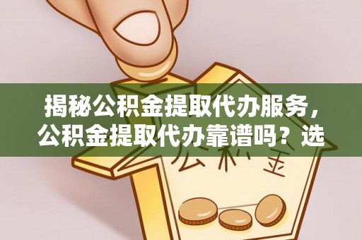 平台揭秘公积金提取代办服务，公积金提取代办靠谱吗？选择需谨慎