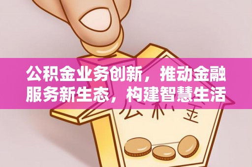 平台公积金业务创新，推动金融服务新生态，构建智慧生活新未来