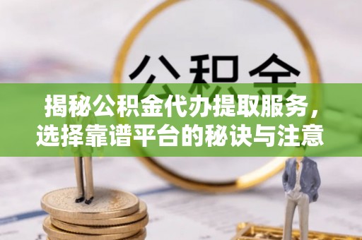 平台揭秘公积金代办提取服务，选择靠谱平台的秘诀与注意事项