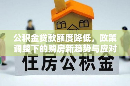 平台公积金贷款额度降低，政策调整下的购房新趋势与应对策略