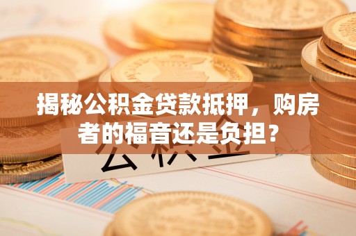 平台揭秘公积金贷款抵押，购房者的福音还是负担？