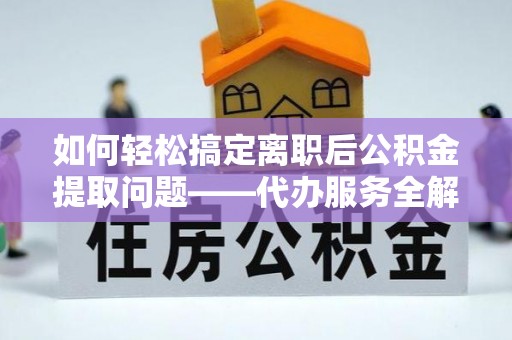 平台如何轻松搞定离职后公积金提取问题——代办服务全解析