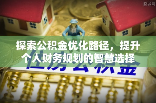 平台探索公积金优化路径，提升个人财务规划的智慧选择