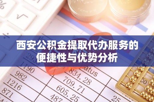 平台西安公积金提取代办服务的便捷性与优势分析
