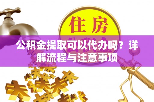 平台公积金提取可以代办吗？详解流程与注意事项