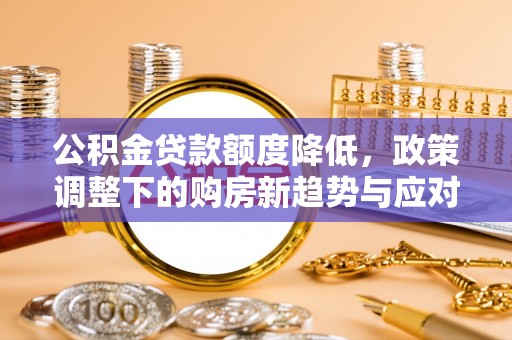 平台公积金贷款额度降低，政策调整下的购房新趋势与应对策略