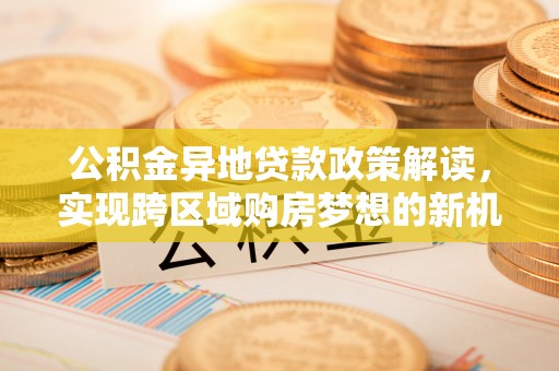 平台公积金异地贷款政策解读，实现跨区域购房梦想的新机遇