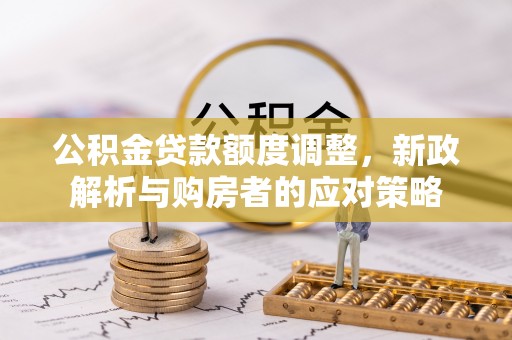 平台公积金贷款额度调整，新政解析与购房者的应对策略