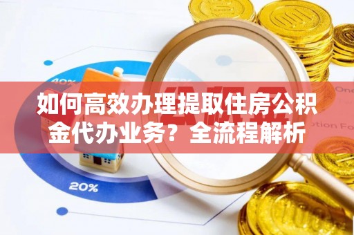 平台如何高效办理提取住房公积金代办业务？全流程解析