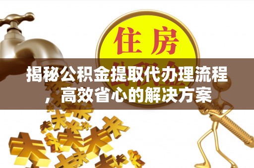 平台揭秘公积金提取代办理流程，高效省心的解决方案