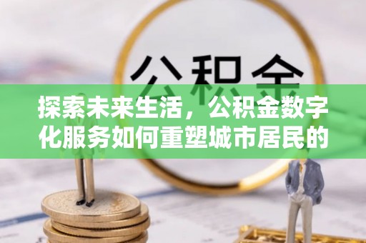 平台探索未来生活，公积金数字化服务如何重塑城市居民的财务管理
