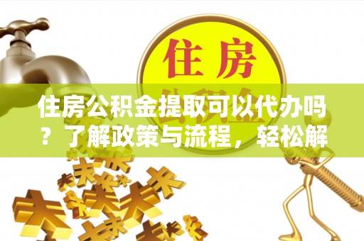 平台住房公积金提取可以代办吗？了解政策与流程，轻松解决疑惑
