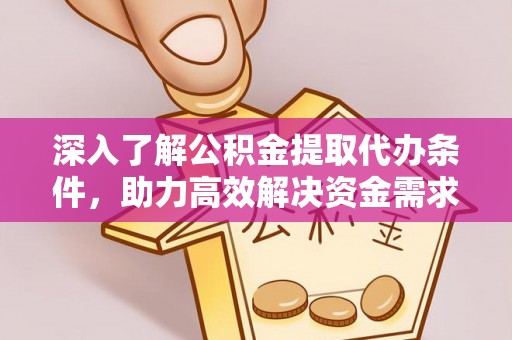 平台深入了解公积金提取代办条件，助力高效解决资金需求