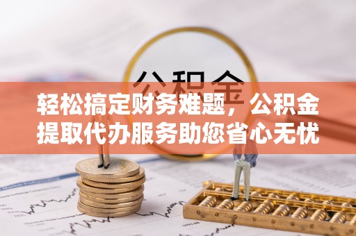 平台轻松搞定财务难题，公积金提取代办服务助您省心无忧