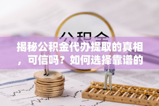 平台揭秘公积金代办提取的真相，可信吗？如何选择靠谱的服务商？