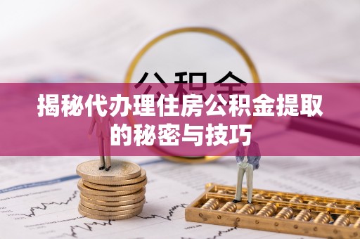 平台揭秘代办理住房公积金提取的秘密与技巧