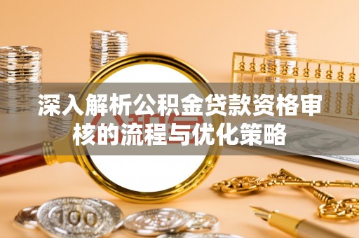 平台深入解析公积金贷款资格审核的流程与优化策略