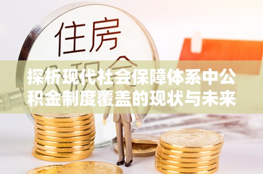 平台探析现代社会保障体系中公积金制度覆盖的现状与未来