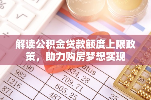 平台解读公积金贷款额度上限政策，助力购房梦想实现