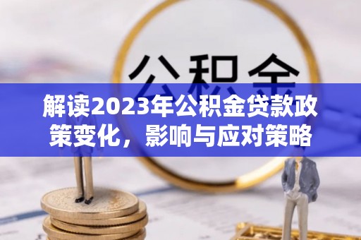 平台解读2023年公积金贷款政策变化，影响与应对策略