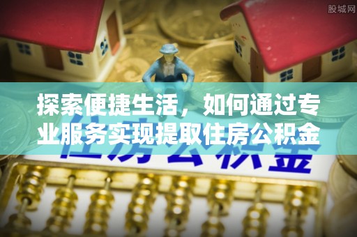 平台探索便捷生活，如何通过专业服务实现提取住房公积金代办