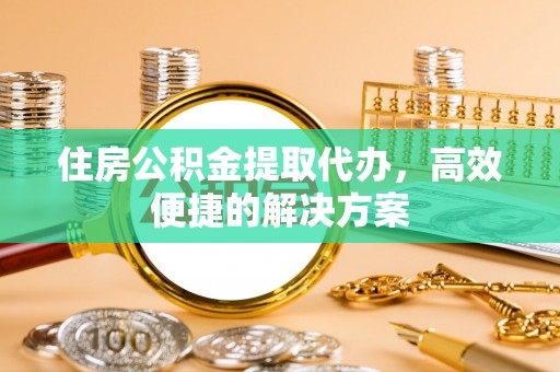 平台住房公积金提取代办，高效便捷的解决方案