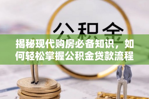 平台揭秘现代购房必备知识，如何轻松掌握公积金贷款流程
