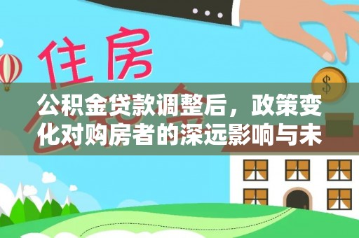 平台公积金贷款调整后，政策变化对购房者的深远影响与未来趋势分析