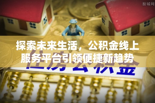 平台探索未来生活，公积金线上服务平台引领便捷新趋势