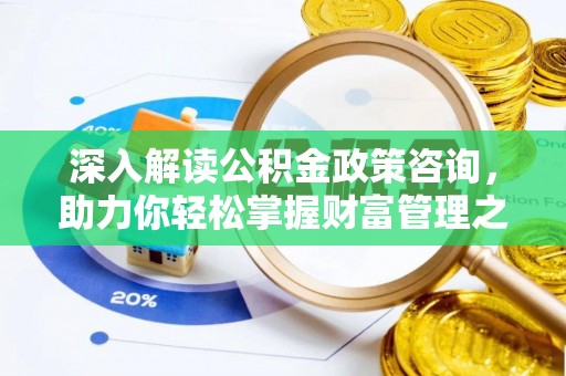 平台深入解读公积金政策咨询，助力你轻松掌握财富管理之道