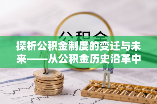 平台探析公积金制度的变迁与未来——从公积金历史沿革中读懂社会福利发展