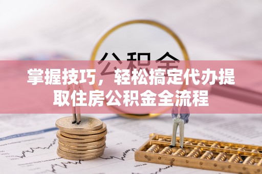 平台掌握技巧，轻松搞定代办提取住房公积金全流程