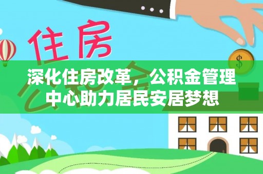 平台深化住房改革，公积金管理中心助力居民安居梦想
