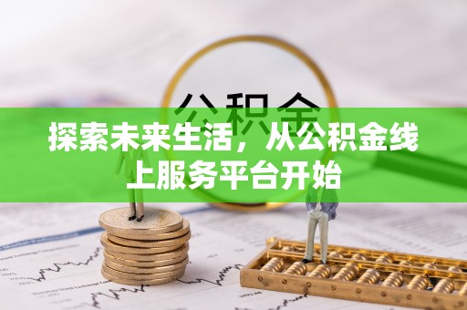 平台探索未来生活，从公积金线上服务平台开始