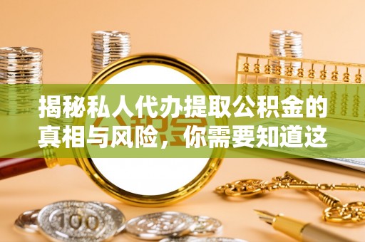 平台揭秘私人代办提取公积金的真相与风险，你需要知道这些！