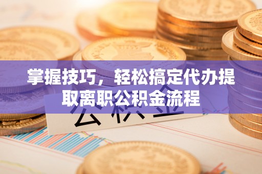 平台掌握技巧，轻松搞定代办提取离职公积金流程