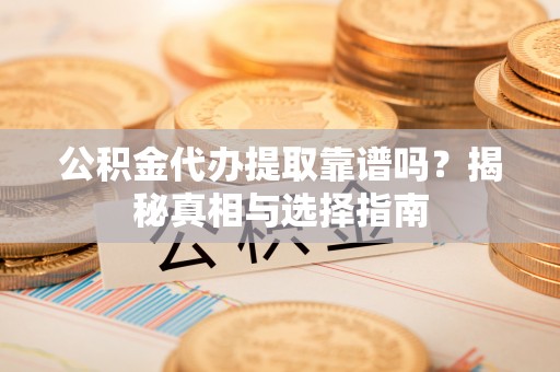 平台公积金代办提取靠谱吗？揭秘真相与选择指南